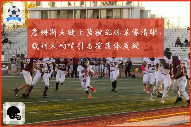 詹姆斯关键上篮被犯规录像清晰，裁判未响哨引名宿集体质疑