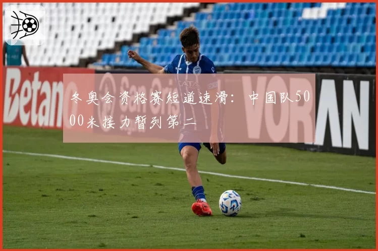 冬奥会资格赛短道速滑：中国队5000米接力暂列第二
