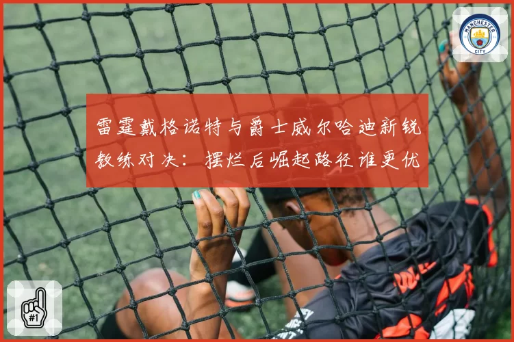 雷霆戴格诺特与爵士威尔哈迪新锐教练对决：摆烂后崛起路径谁更优