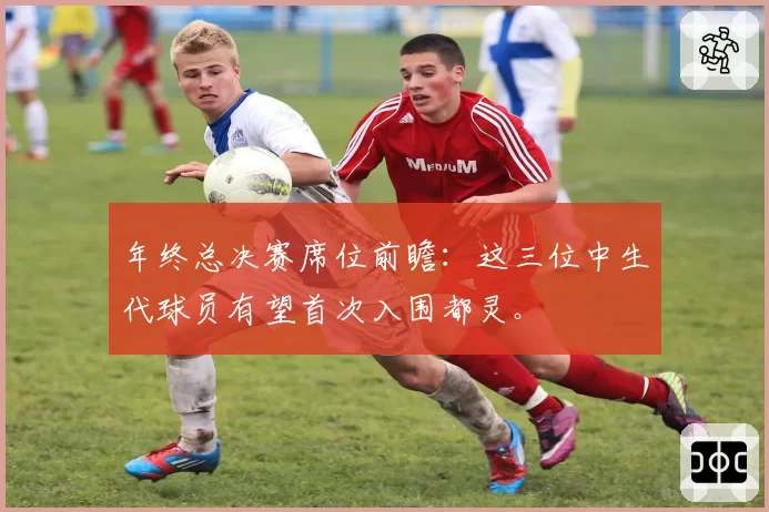 年终总决赛席位前瞻：这三位中生代球员有望首次入围都灵。