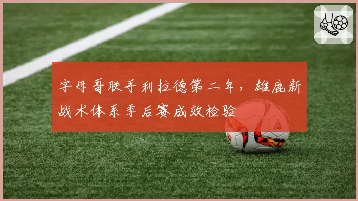 字母哥联手利拉德第二年，雄鹿新战术体系季后赛成效检验