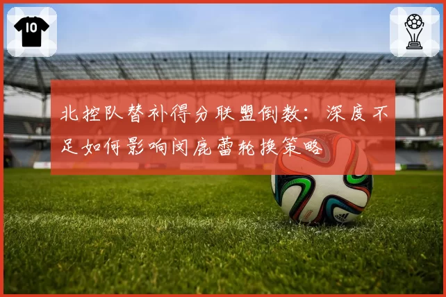 北控队替补得分联盟倒数：深度不足如何影响闵鹿蕾轮换策略