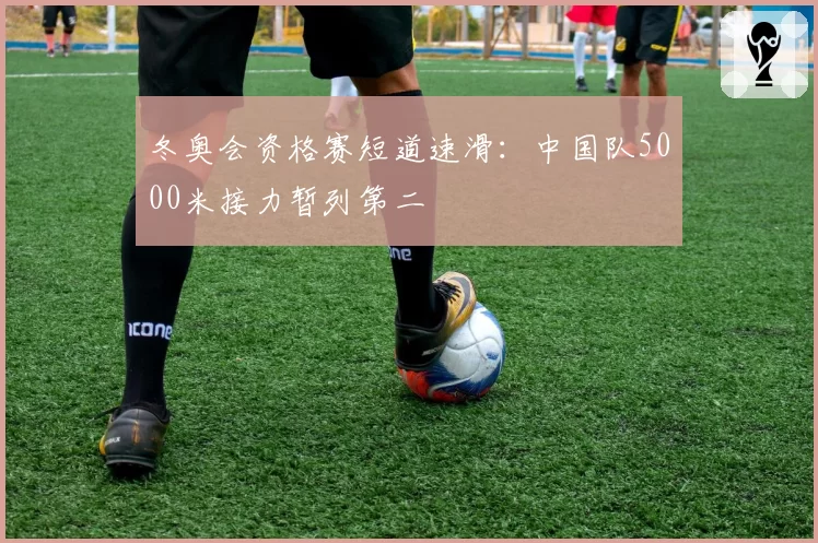 冬奥会资格赛短道速滑：中国队5000米接力暂列第二