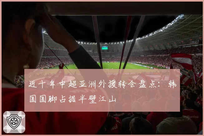 近十年中超亚洲外援转会盘点：韩国国脚占据半壁江山
