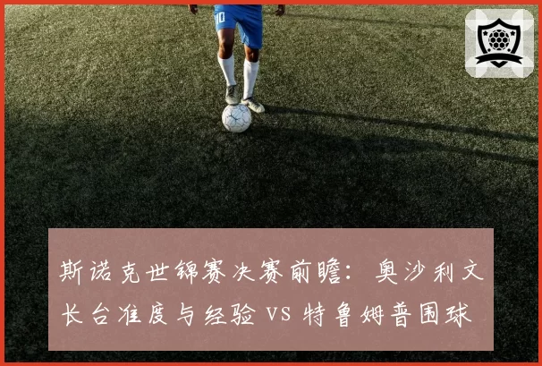 斯诺克世锦赛决赛前瞻：奥沙利文长台准度与经验 vs 特鲁姆普围球进攻流畅性