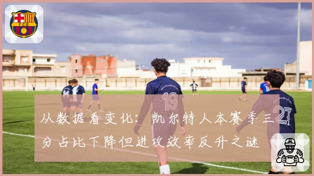 从数据看变化：凯尔特人本赛季三分占比下降但进攻效率反升之谜