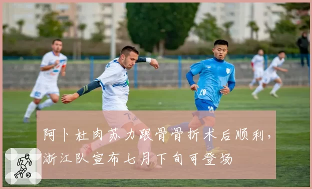 阿卜杜肉苏力跟骨骨折术后顺利，浙江队宣布七月下旬可登场