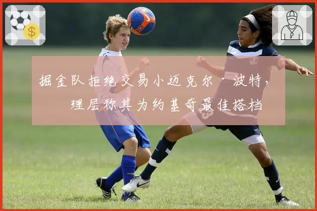 掘金队拒绝交易小迈克尔·波特，管理层称其为约基奇最佳搭档