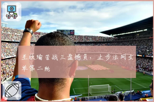 王欣瑜苦战三盘憾负，止步法网女单第二轮