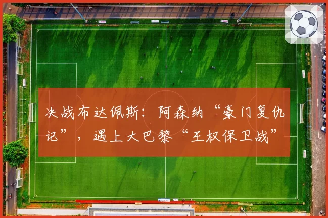决战布达佩斯：阿森纳“豪门复仇记”，遇上大巴黎“王权保卫战”