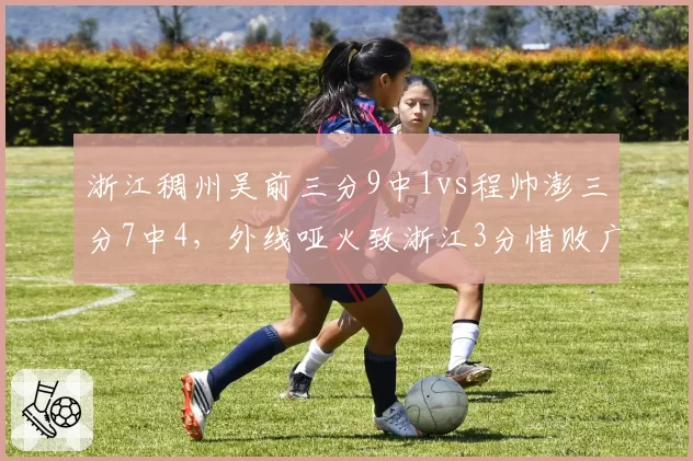 浙江稠州吴前三分9中1vs程帅澎三分7中4，外线哑火致浙江3分惜败广厦