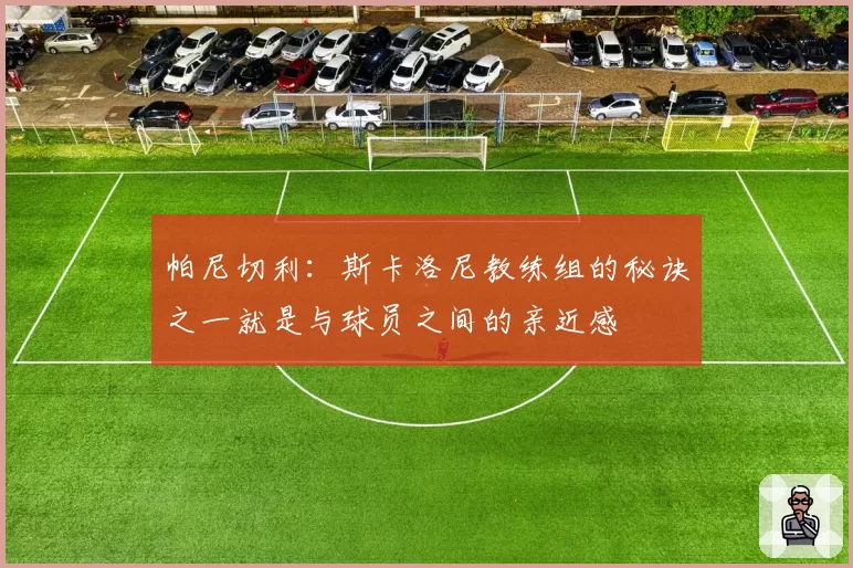帕尼切利：斯卡洛尼教练组的秘诀之一就是与球员之间的亲近感