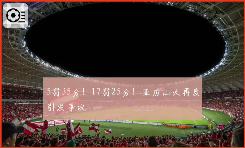 5罚35分！17罚25分！亚历山大再度引发争议