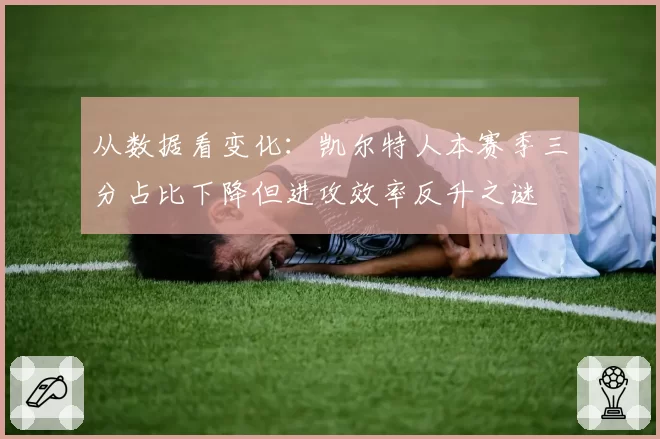 从数据看变化：凯尔特人本赛季三分占比下降但进攻效率反升之谜