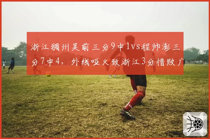 浙江稠州吴前三分9中1vs程帅澎三分7中4，外线哑火致浙江3分惜败广厦