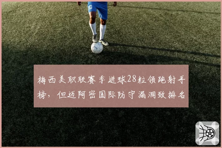 梅西美职联赛季进球28粒领跑射手榜，但迈阿密国际防守漏洞致排名仅第六
