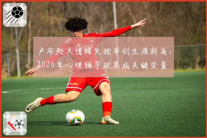 卢布列夫情绪失控率创生涯新高，2026年心理辅导效果成关键变量