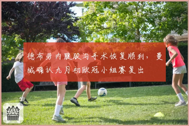 德布劳内腹股沟手术恢复顺利，曼城确认九月初欧冠小组赛复出