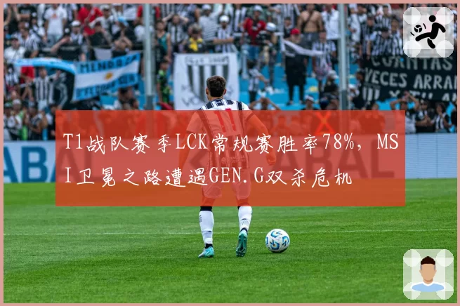 T1战队赛季LCK常规赛胜率78%，MSI卫冕之路遭遇GEN.G双杀危机
