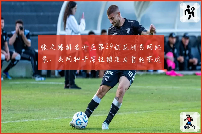 张之臻排名升至第29创亚洲男网纪录，美网种子席位锁定后首轮签运成关键