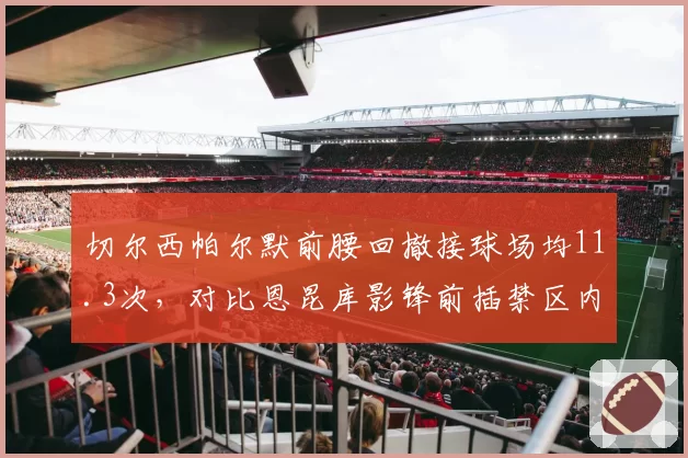 切尔西帕尔默前腰回撤接球场均11.3次,对比恩昆库影锋前插禁区内触球9.7次位置博弈
