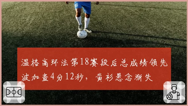 温格高环法第18赛段后总成绩领先波加查4分12秒，黄衫悬念渐失