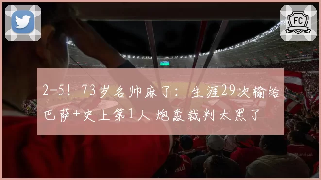2-5！73岁名帅麻了：生涯29次输给巴萨+史上第1人 炮轰裁判太黑了