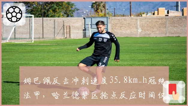 姆巴佩反击冲刺速度35.8km_h冠绝法甲，哈兰德禁区抢点反应时间仅0.31秒揭示两种终结哲学