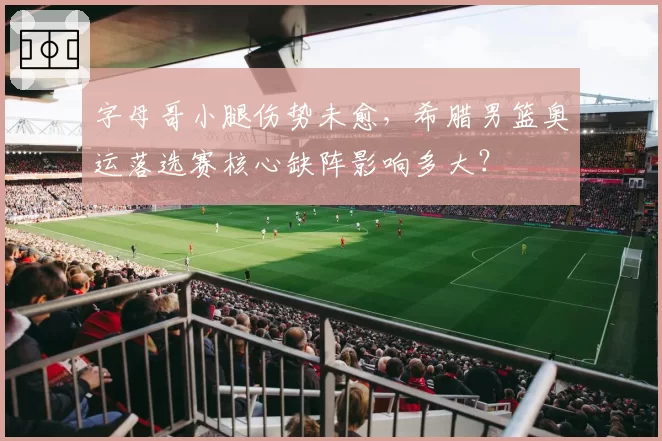 字母哥小腿伤势未愈，希腊男篮奥运落选赛核心缺阵影响多大？