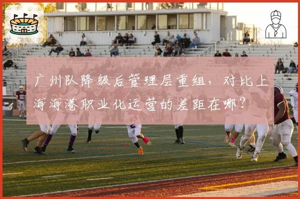 广州队降级后管理层重组，对比上海海港职业化运营的差距在哪？