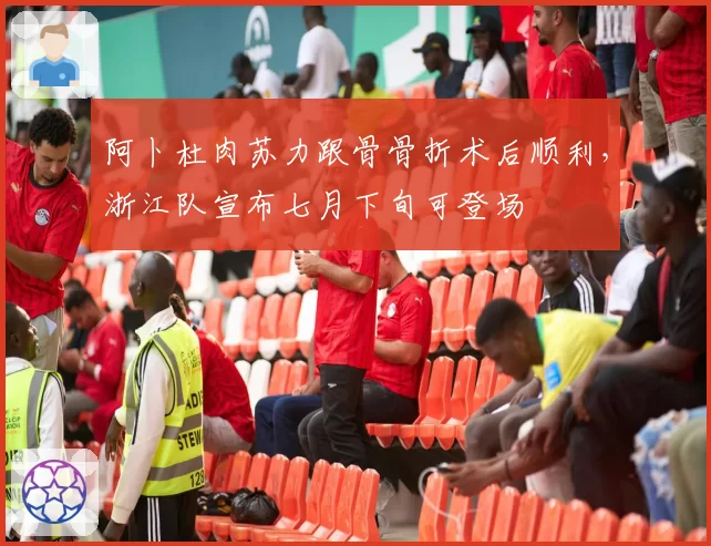 阿卜杜肉苏力跟骨骨折术后顺利，浙江队宣布七月下旬可登场